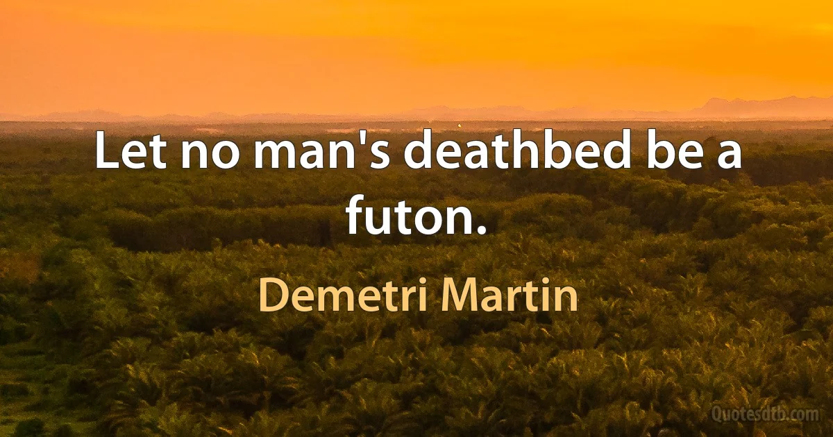 Let no man's deathbed be a futon. (Demetri Martin)