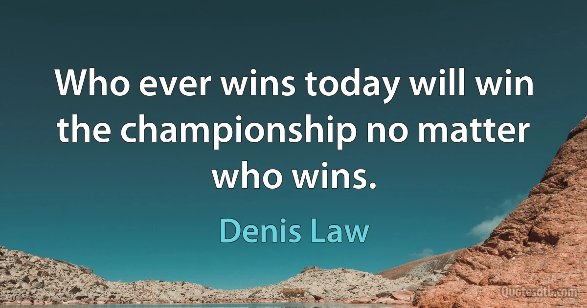 Who ever wins today will win the championship no matter who wins. (Denis Law)