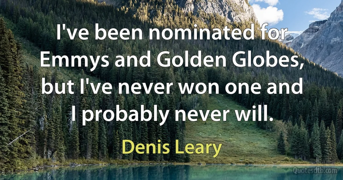 I've been nominated for Emmys and Golden Globes, but I've never won one and I probably never will. (Denis Leary)