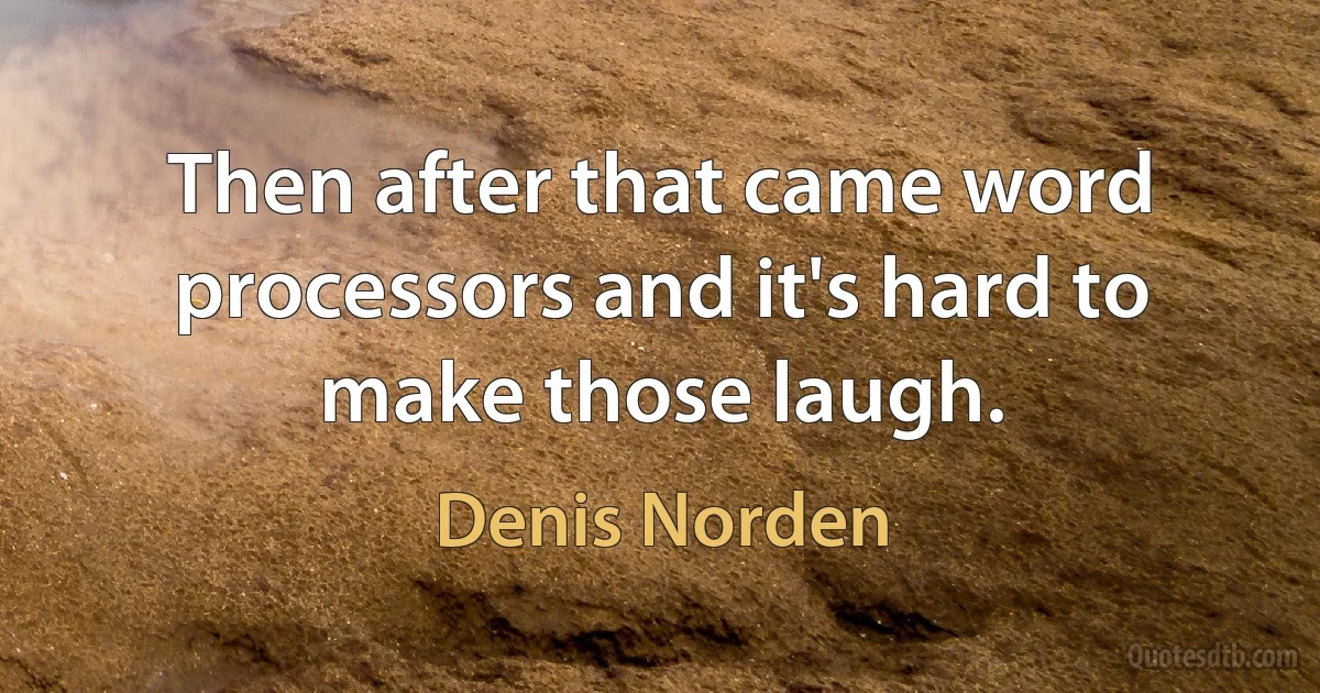 Then after that came word processors and it's hard to make those laugh. (Denis Norden)