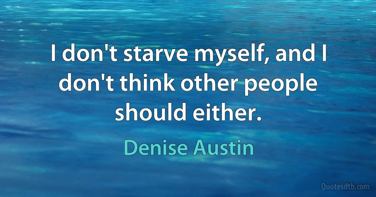 I don't starve myself, and I don't think other people should either. (Denise Austin)