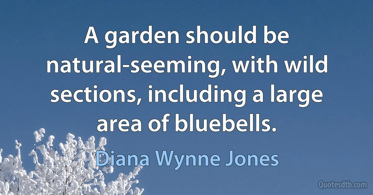 A garden should be natural-seeming, with wild sections, including a large area of bluebells. (Diana Wynne Jones)