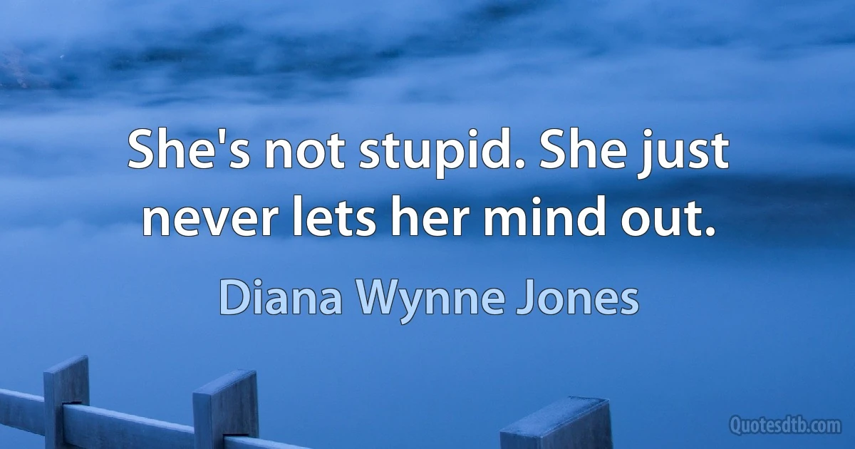 She's not stupid. She just never lets her mind out. (Diana Wynne Jones)