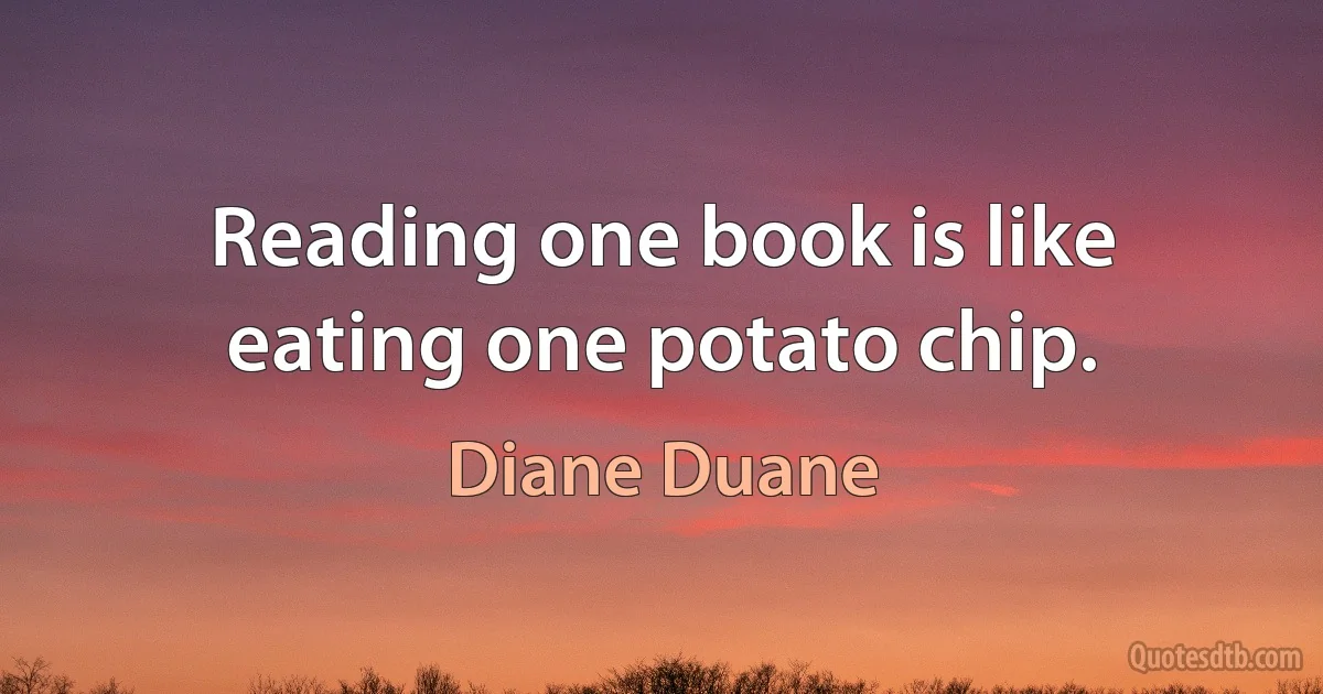 Reading one book is like eating one potato chip. (Diane Duane)