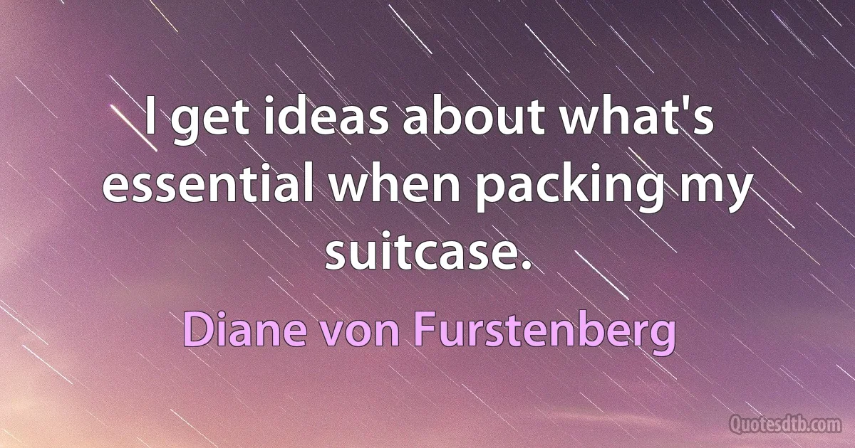 I get ideas about what's essential when packing my suitcase. (Diane von Furstenberg)