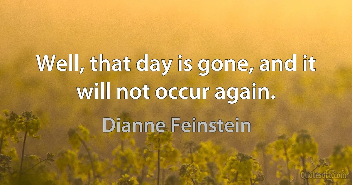 Well, that day is gone, and it will not occur again. (Dianne Feinstein)