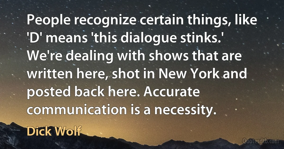 People recognize certain things, like 'D' means 'this dialogue stinks.' We're dealing with shows that are written here, shot in New York and posted back here. Accurate communication is a necessity. (Dick Wolf)