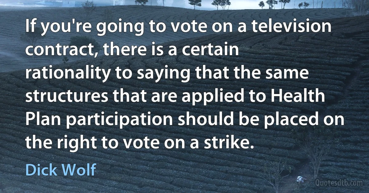 If you're going to vote on a television contract, there is a certain rationality to saying that the same structures that are applied to Health Plan participation should be placed on the right to vote on a strike. (Dick Wolf)