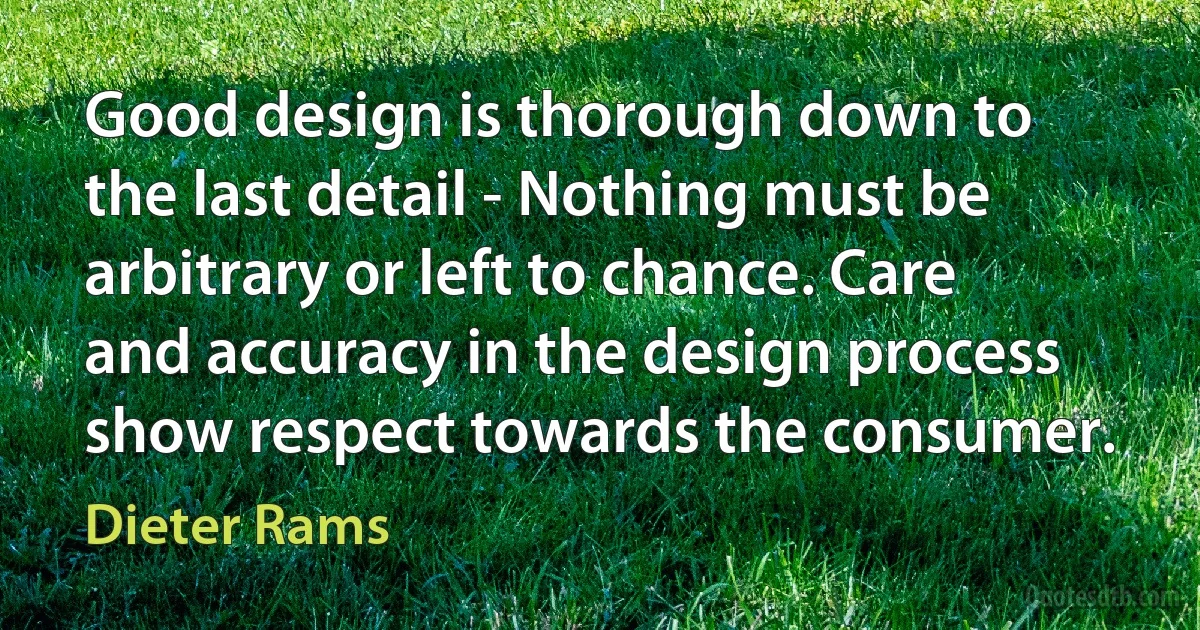 Good design is thorough down to the last detail - Nothing must be arbitrary or left to chance. Care and accuracy in the design process show respect towards the consumer. (Dieter Rams)