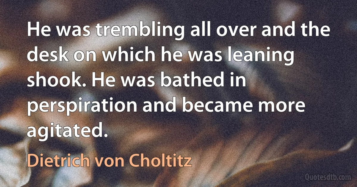 He was trembling all over and the desk on which he was leaning shook. He was bathed in perspiration and became more agitated. (Dietrich von Choltitz)