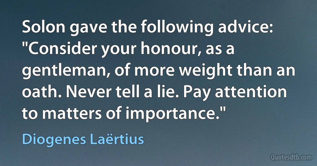 Solon gave the following advice: "Consider your honour, as a gentleman, of more weight than an oath. Never tell a lie. Pay attention to matters of importance." (Diogenes Laërtius)