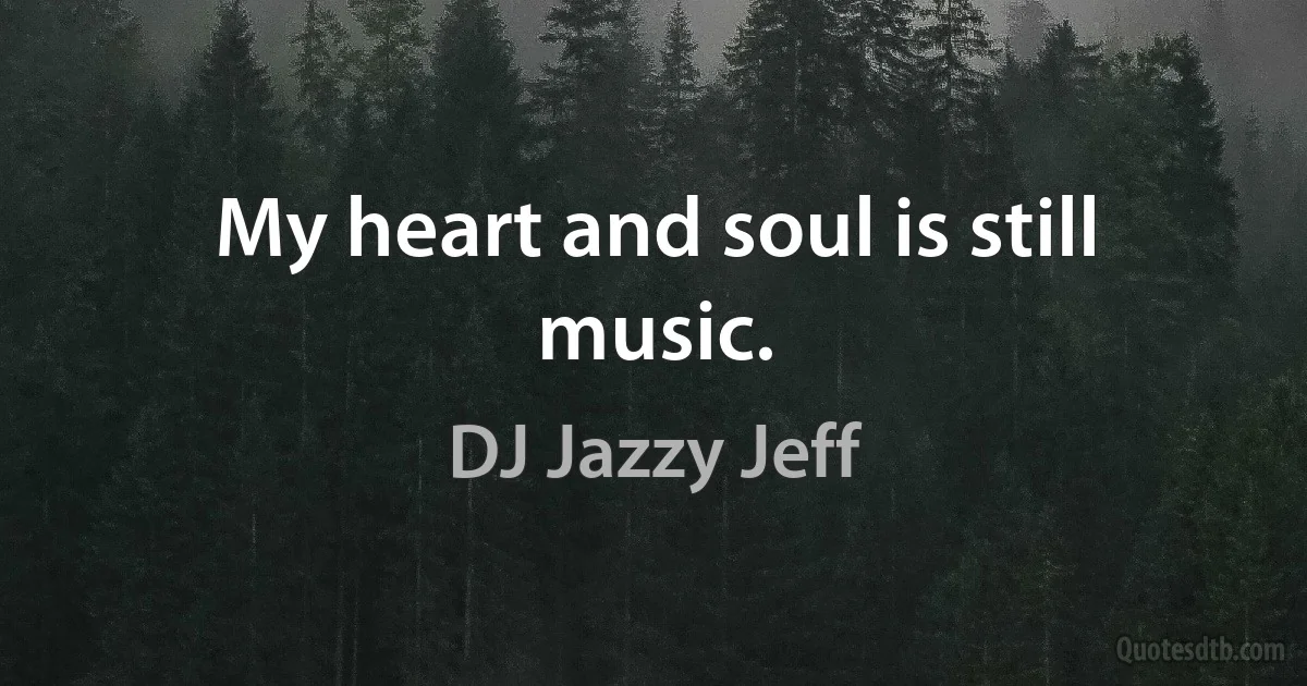 My heart and soul is still music. (DJ Jazzy Jeff)