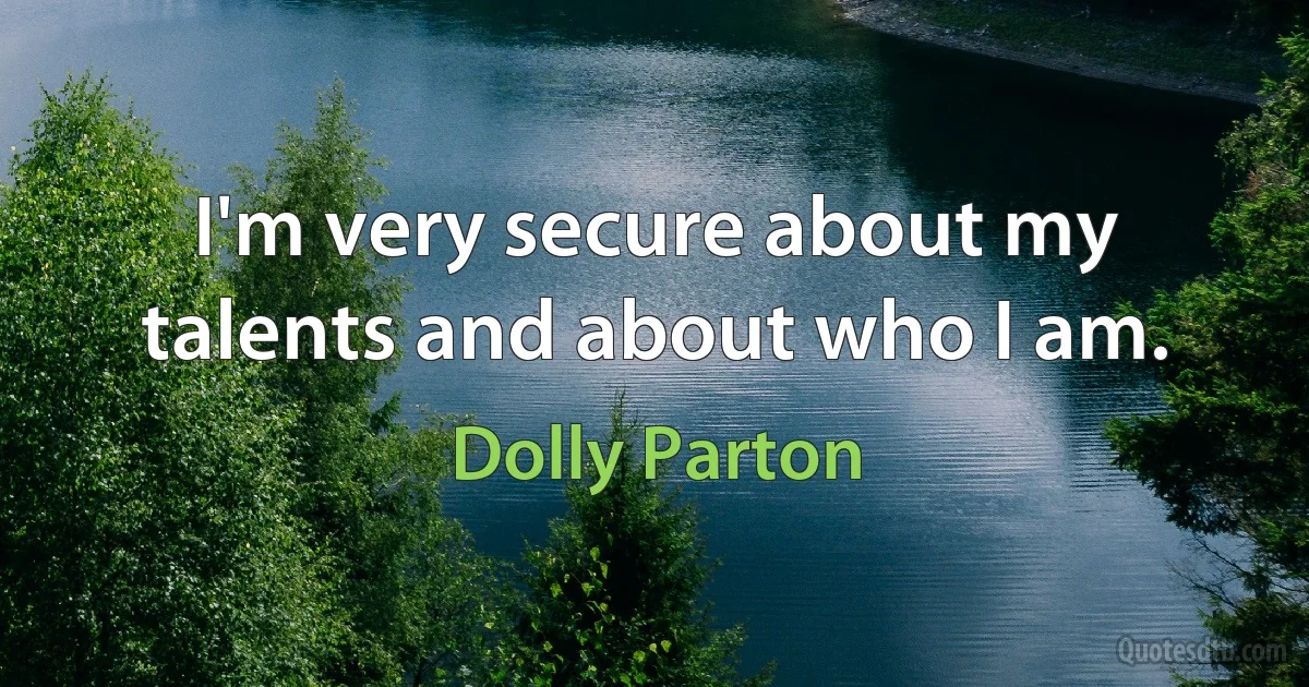 I'm very secure about my talents and about who I am. (Dolly Parton)