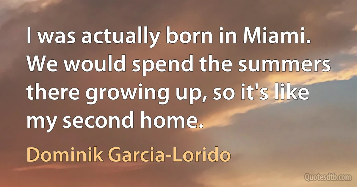 I was actually born in Miami. We would spend the summers there growing up, so it's like my second home. (Dominik Garcia-Lorido)