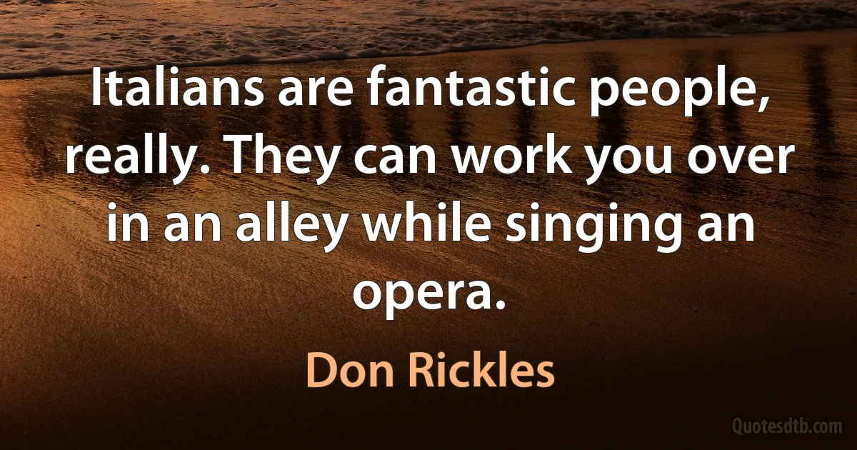 Italians are fantastic people, really. They can work you over in an alley while singing an opera. (Don Rickles)