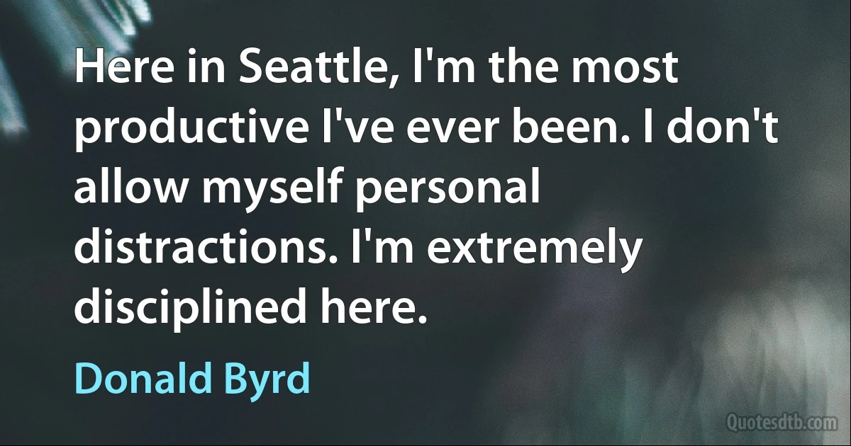 Here in Seattle, I'm the most productive I've ever been. I don't allow myself personal distractions. I'm extremely disciplined here. (Donald Byrd)