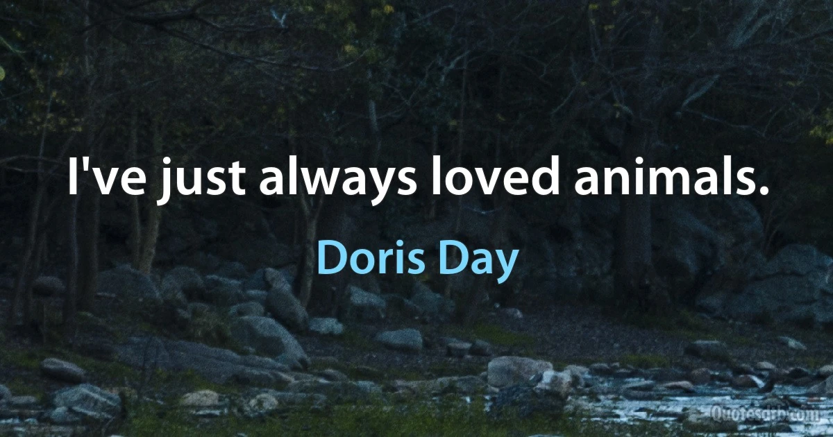 I've just always loved animals. (Doris Day)