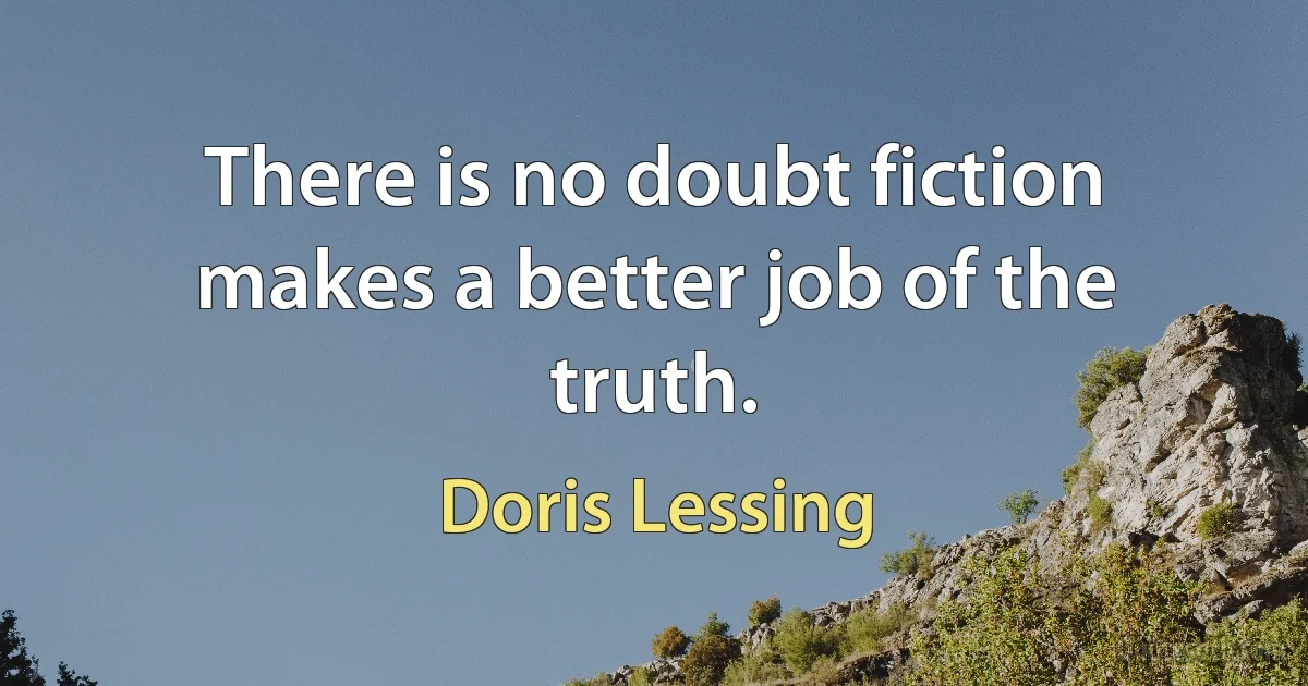 There is no doubt fiction makes a better job of the truth. (Doris Lessing)