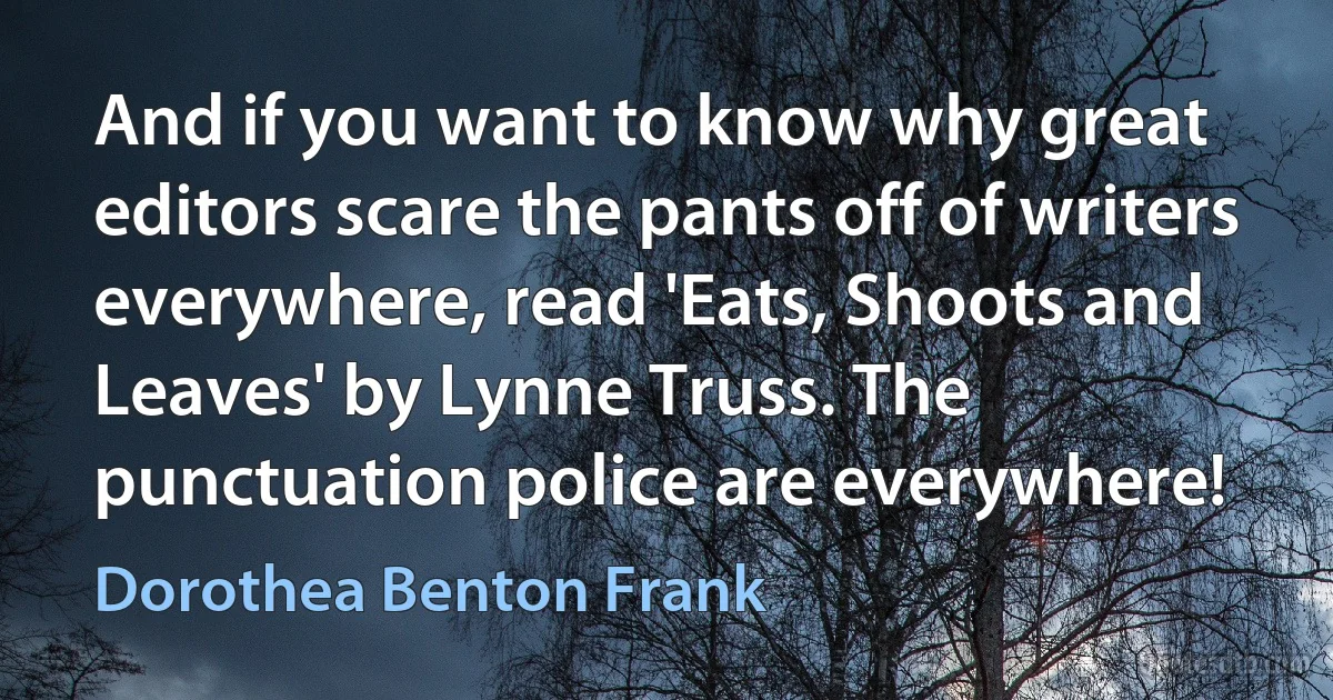 And if you want to know why great editors scare the pants off of writers everywhere, read 'Eats, Shoots and Leaves' by Lynne Truss. The punctuation police are everywhere! (Dorothea Benton Frank)