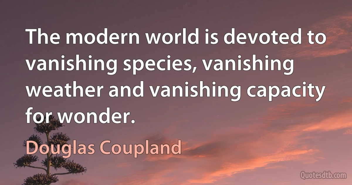 The modern world is devoted to vanishing species, vanishing weather and vanishing capacity for wonder. (Douglas Coupland)