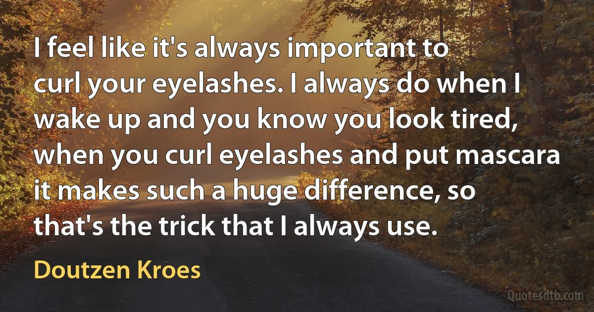 I feel like it's always important to curl your eyelashes. I always do when I wake up and you know you look tired, when you curl eyelashes and put mascara it makes such a huge difference, so that's the trick that I always use. (Doutzen Kroes)