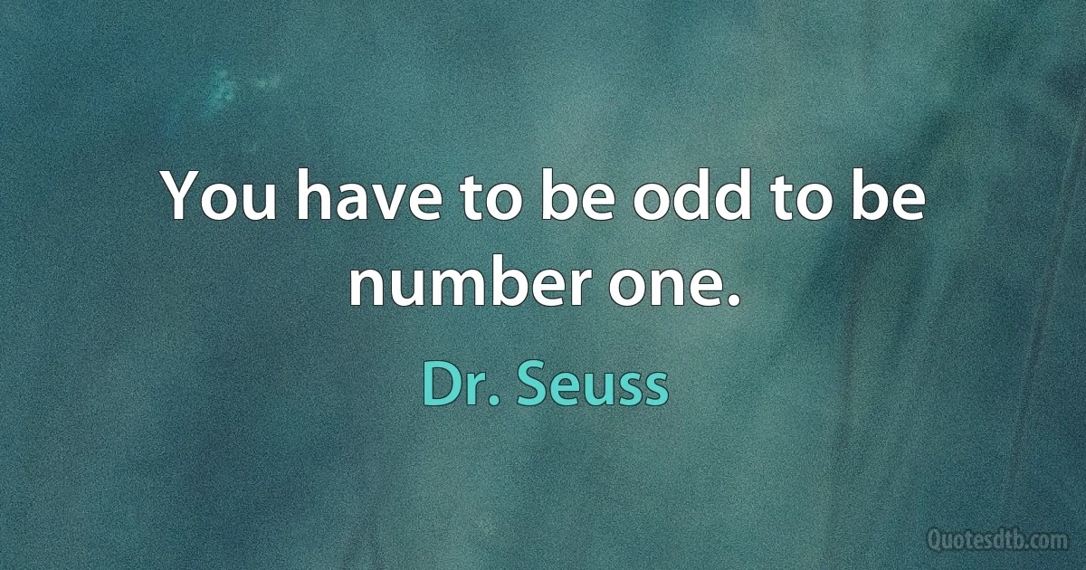 You have to be odd to be number one. (Dr. Seuss)