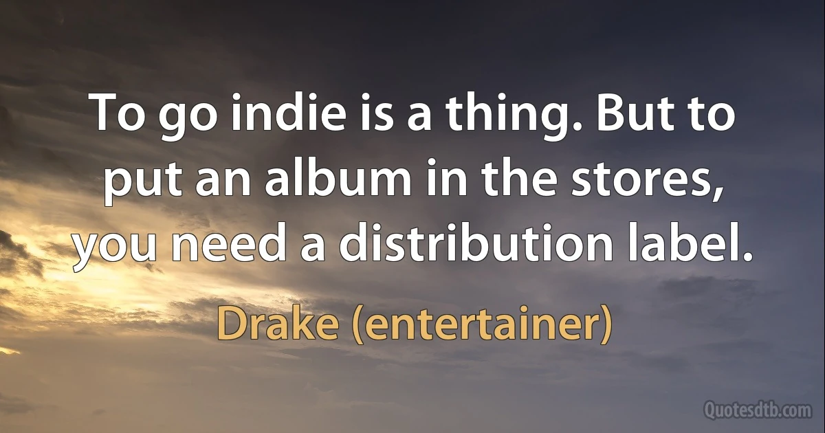 To go indie is a thing. But to put an album in the stores, you need a distribution label. (Drake (entertainer))