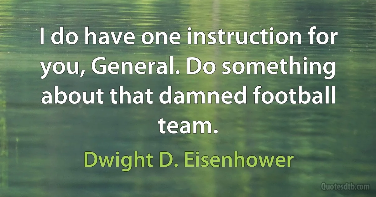 I do have one instruction for you, General. Do something about that damned football team. (Dwight D. Eisenhower)