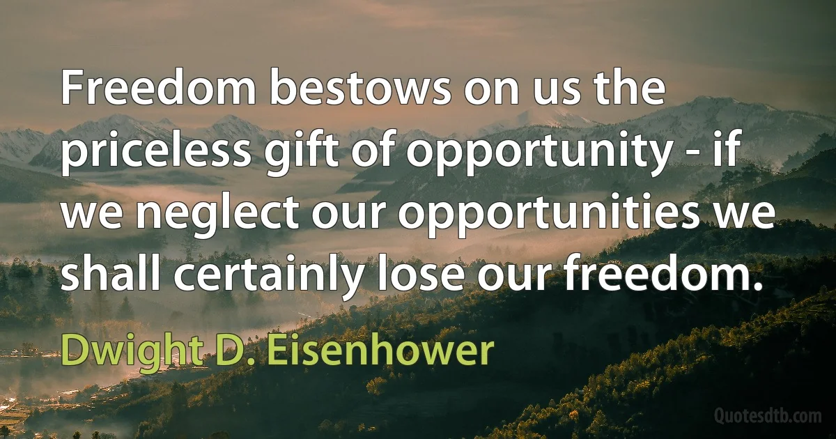 Freedom bestows on us the priceless gift of opportunity - if we neglect our opportunities we shall certainly lose our freedom. (Dwight D. Eisenhower)