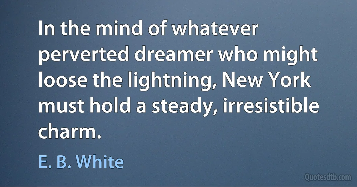 In the mind of whatever perverted dreamer who might loose the lightning, New York must hold a steady, irresistible charm. (E. B. White)