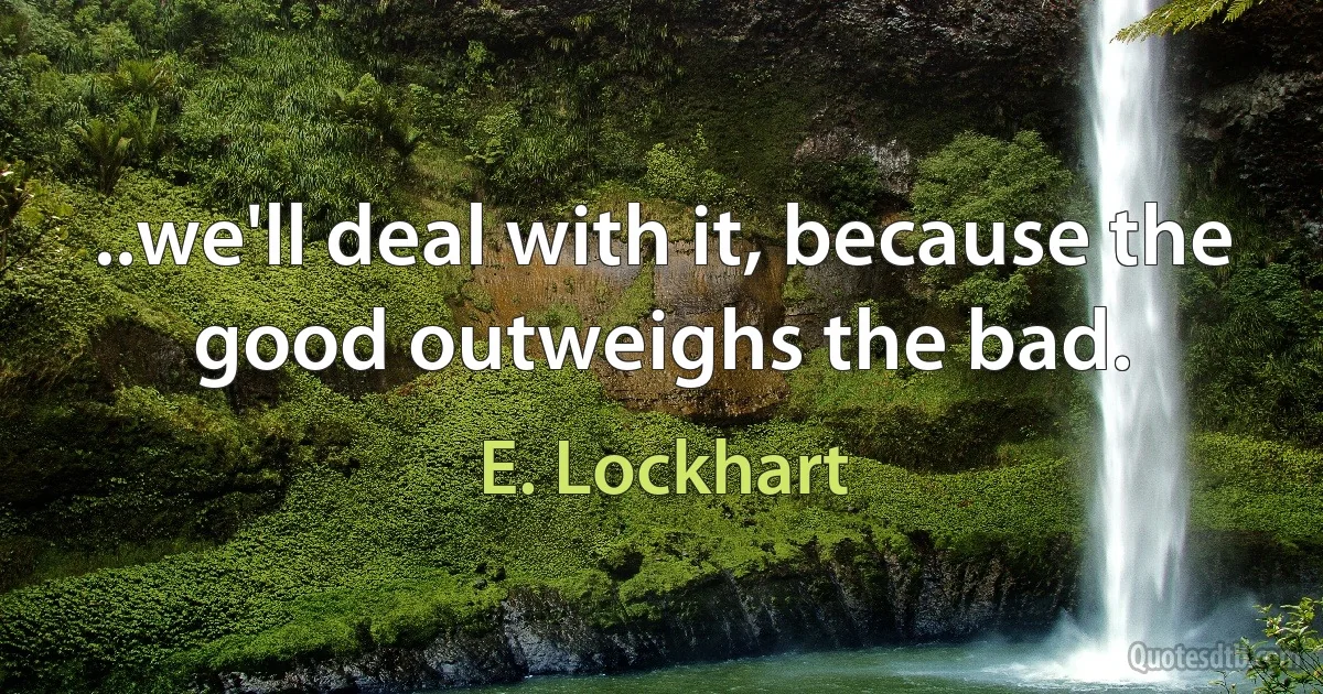 ..we'll deal with it, because the good outweighs the bad. (E. Lockhart)