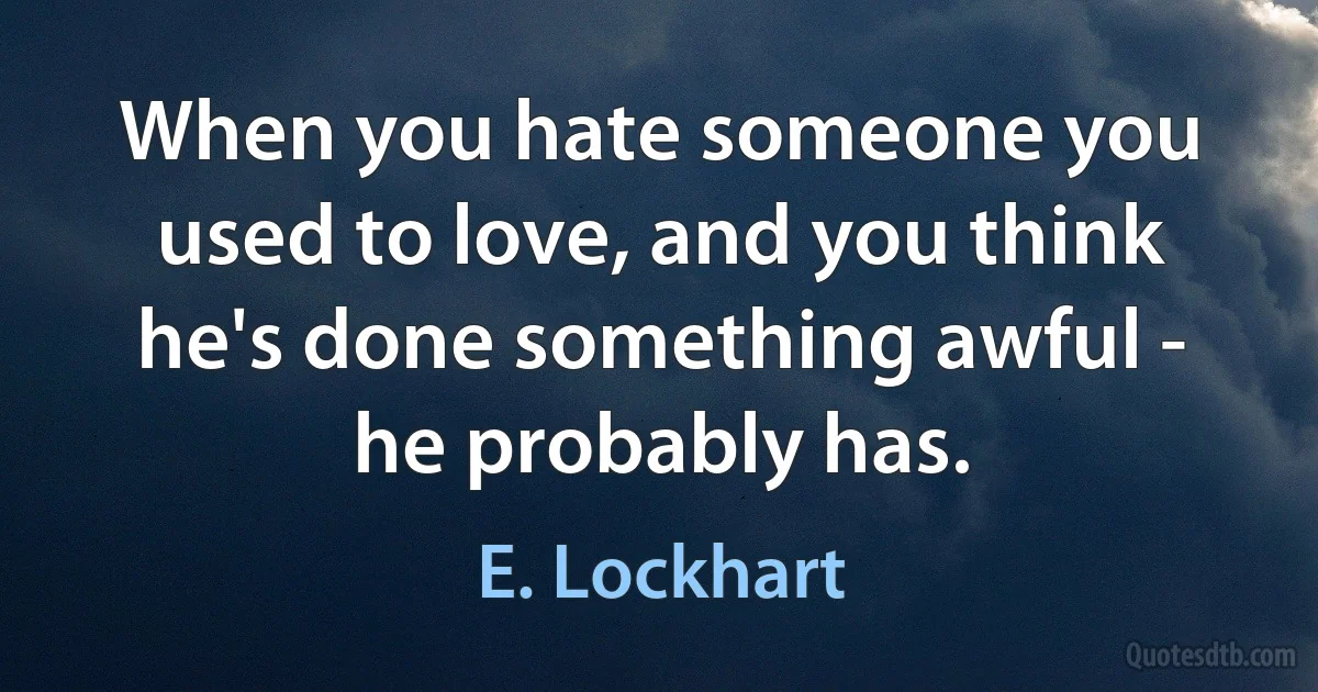 When you hate someone you used to love, and you think he's done something awful - he probably has. (E. Lockhart)