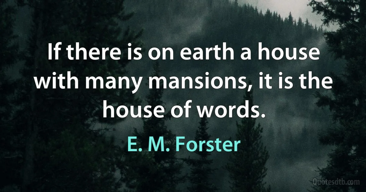 If there is on earth a house with many mansions, it is the house of words. (E. M. Forster)