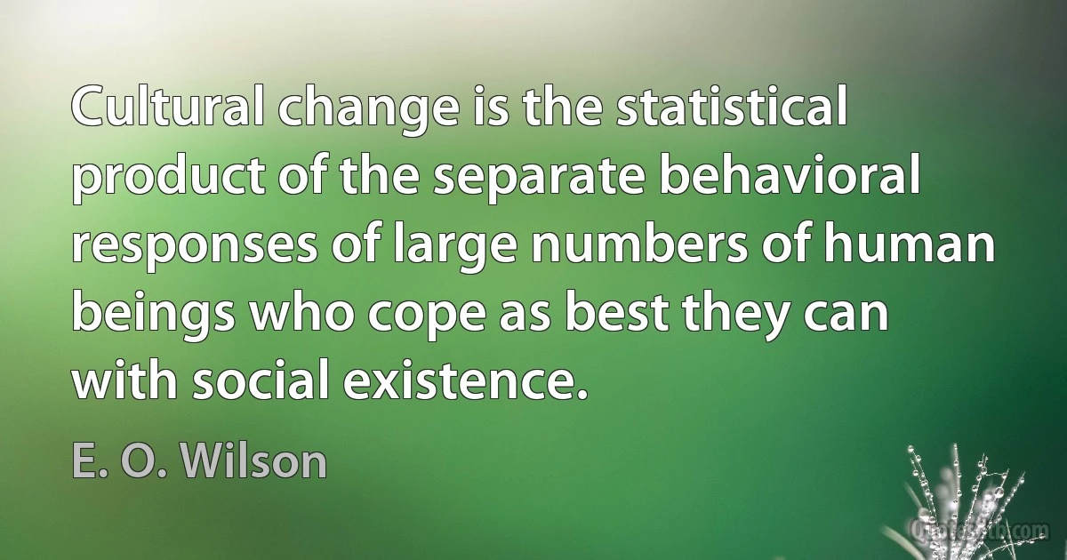 Cultural change is the statistical product of the separate behavioral responses of large numbers of human beings who cope as best they can with social existence. (E. O. Wilson)