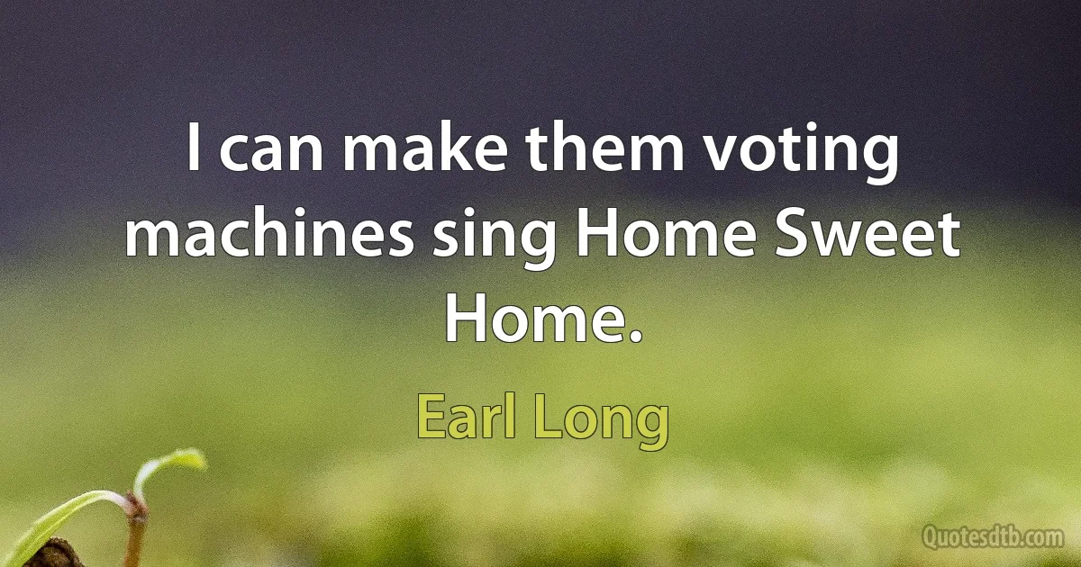 I can make them voting machines sing Home Sweet Home. (Earl Long)