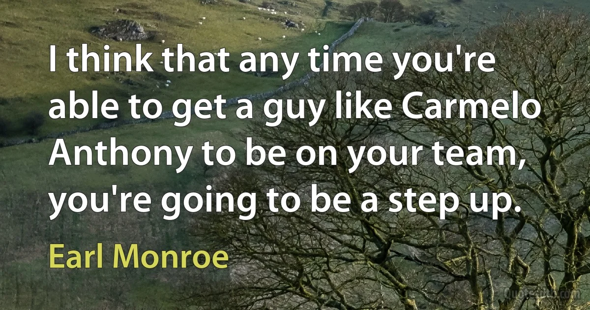 I think that any time you're able to get a guy like Carmelo Anthony to be on your team, you're going to be a step up. (Earl Monroe)