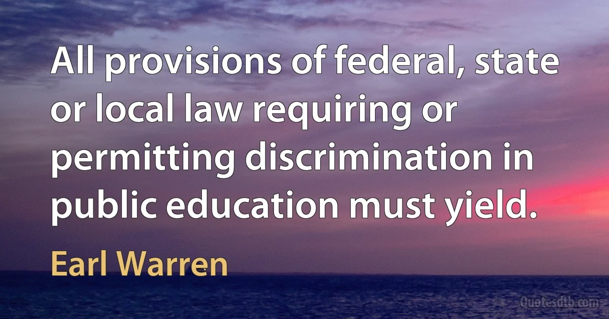 All provisions of federal, state or local law requiring or permitting discrimination in public education must yield. (Earl Warren)