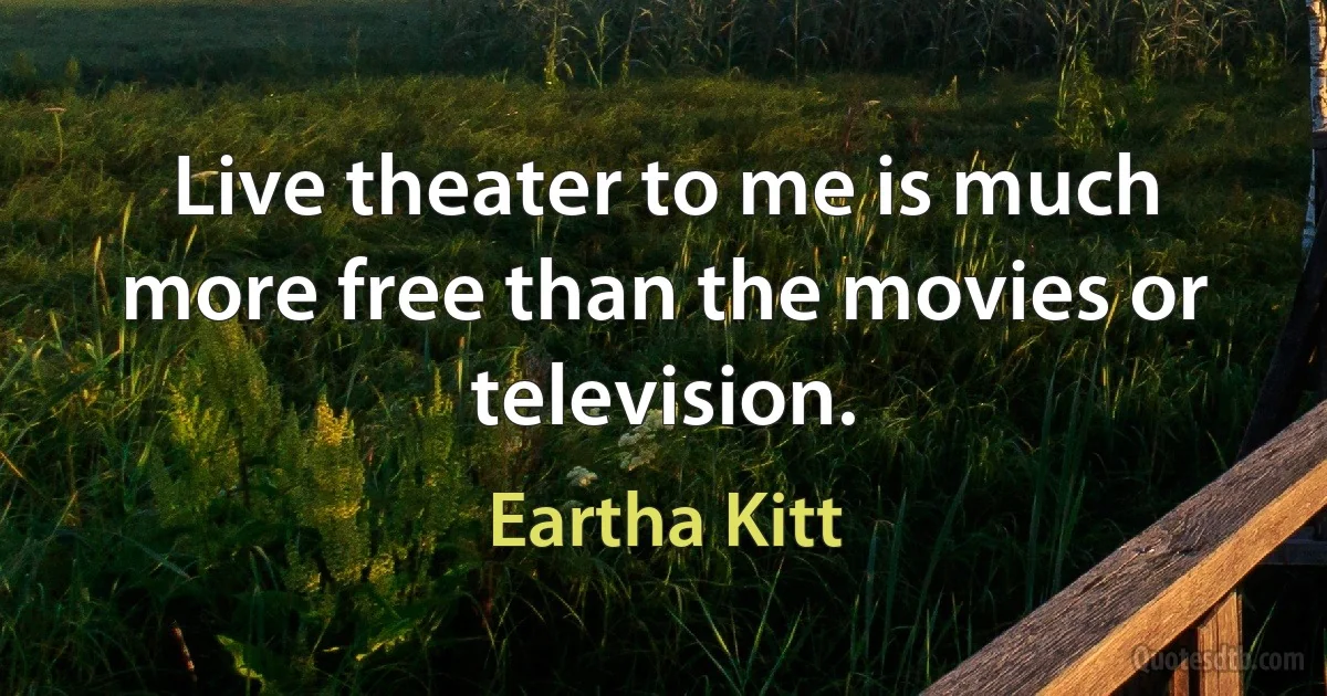 Live theater to me is much more free than the movies or television. (Eartha Kitt)