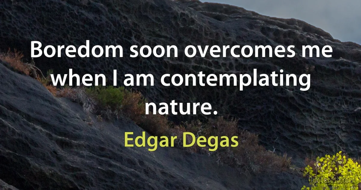 Boredom soon overcomes me when I am contemplating nature. (Edgar Degas)