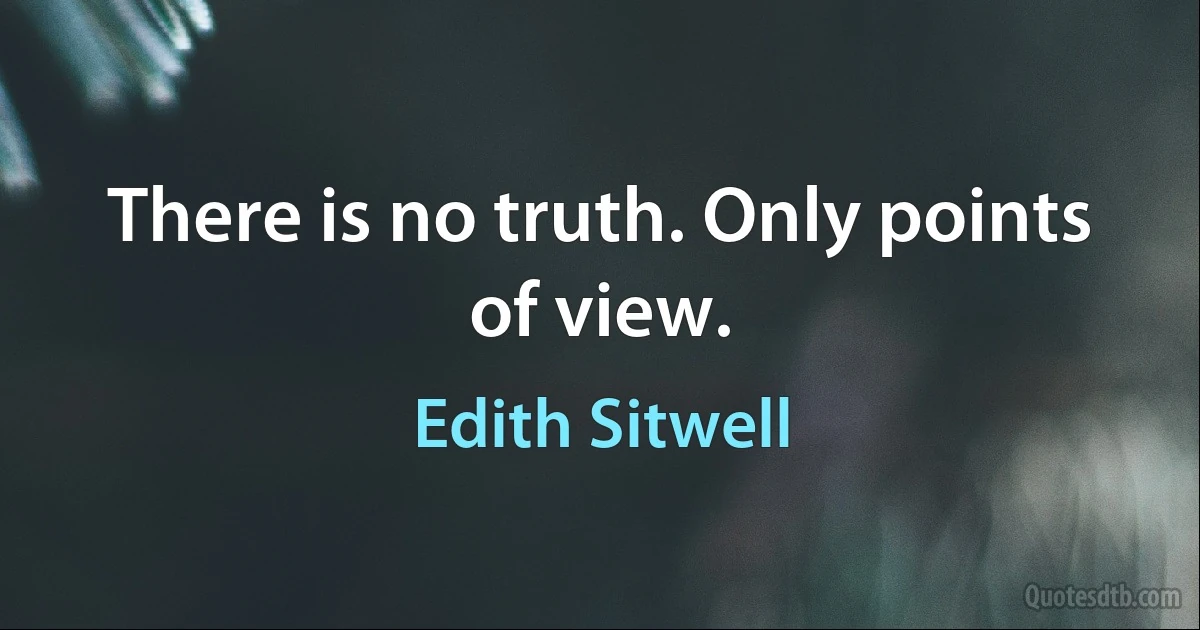 There is no truth. Only points of view. (Edith Sitwell)