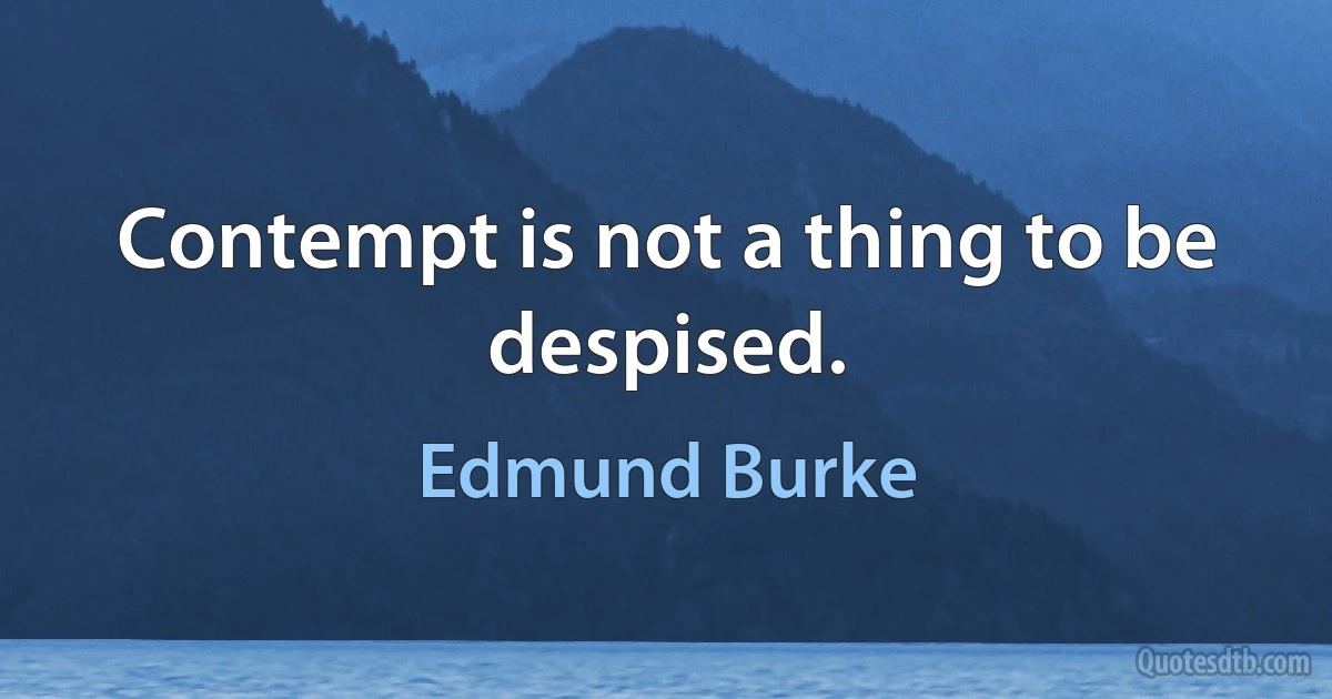 Contempt is not a thing to be despised. (Edmund Burke)