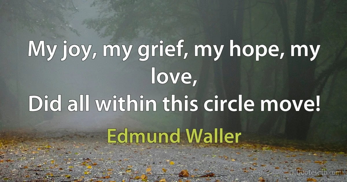 My joy, my grief, my hope, my love,
Did all within this circle move! (Edmund Waller)