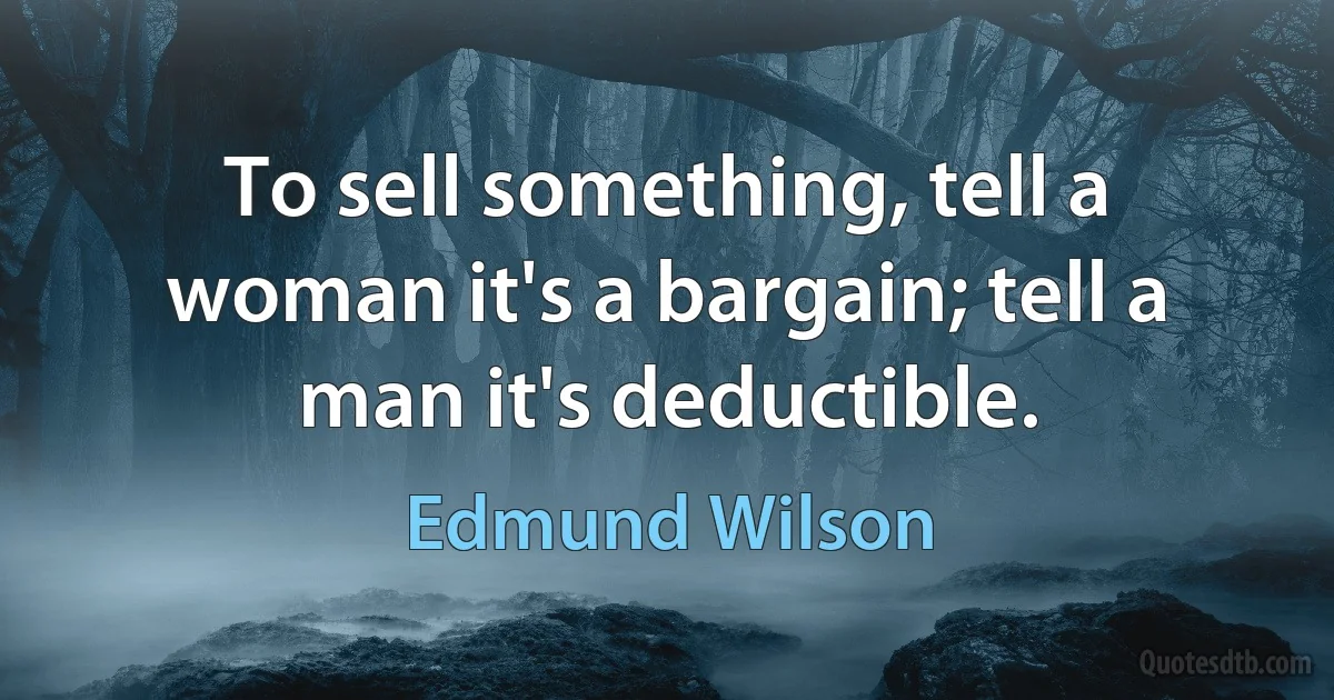 To sell something, tell a woman it's a bargain; tell a man it's deductible. (Edmund Wilson)