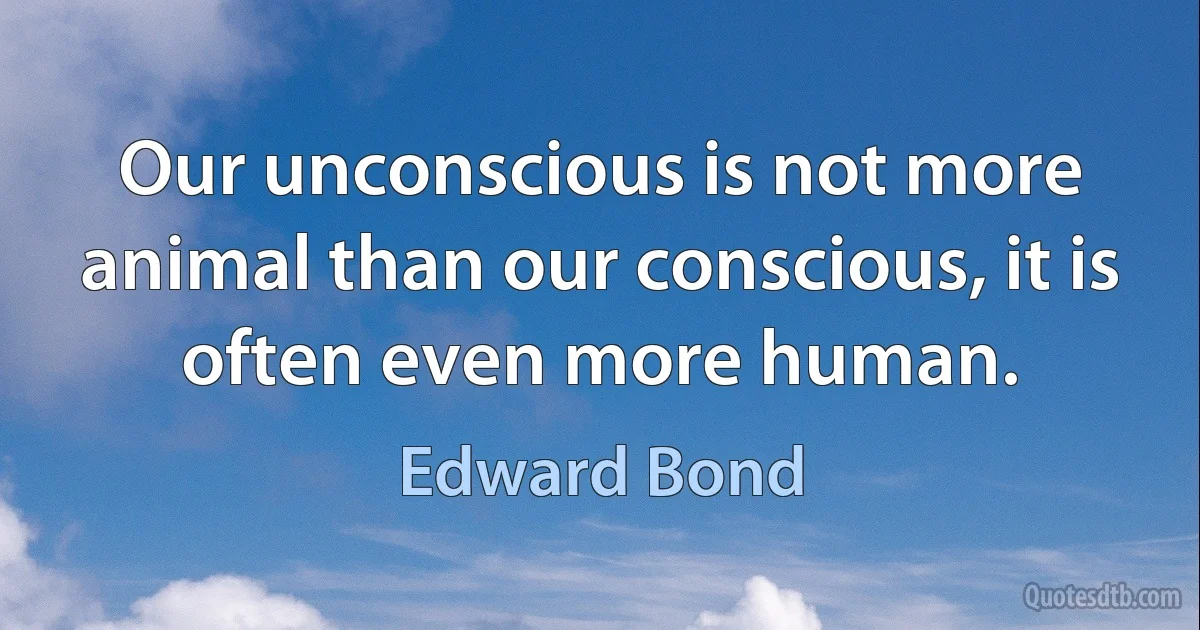 Our unconscious is not more animal than our conscious, it is often even more human. (Edward Bond)