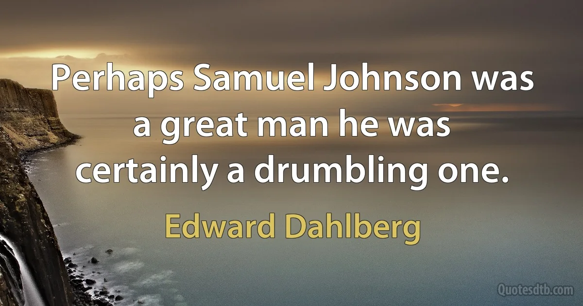 Perhaps Samuel Johnson was a great man he was certainly a drumbling one. (Edward Dahlberg)