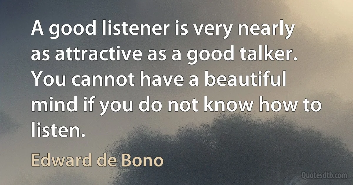 A good listener is very nearly as attractive as a good talker. You cannot have a beautiful mind if you do not know how to listen. (Edward de Bono)