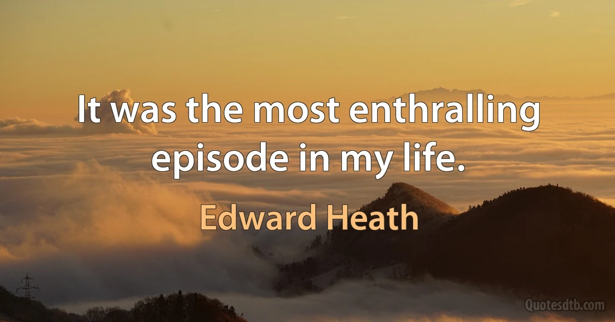 It was the most enthralling episode in my life. (Edward Heath)