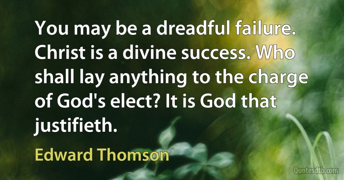 You may be a dreadful failure. Christ is a divine success. Who shall lay anything to the charge of God's elect? It is God that justifieth. (Edward Thomson)