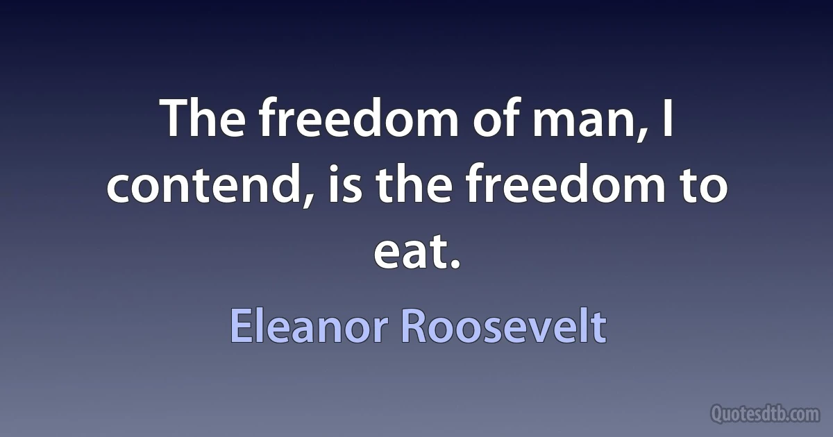 The freedom of man, I contend, is the freedom to eat. (Eleanor Roosevelt)