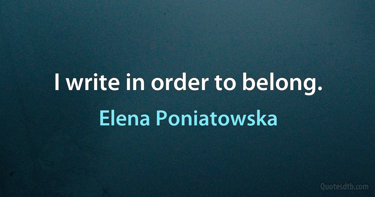 I write in order to belong. (Elena Poniatowska)